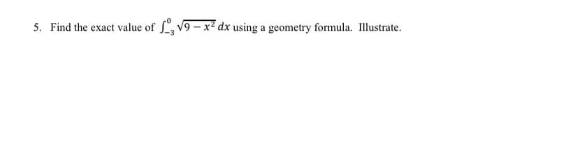 5. Find the exact value of , V9 - x² dx using a geometry formula. Illustrate.
