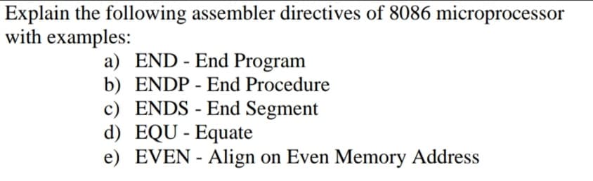 Explain the following assembler directives of 8086 microprocessor
with examples:
a) END - End Program
b) ENDP - End Procedure
c) ENDS - End Segment
d) EQU - Equate
e) EVEN - Align on Even Memory Address
