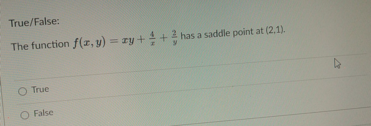 True/False:
The function f(r, y) = xy + + 4 has a saddle point at (2,1).
O True
O False
