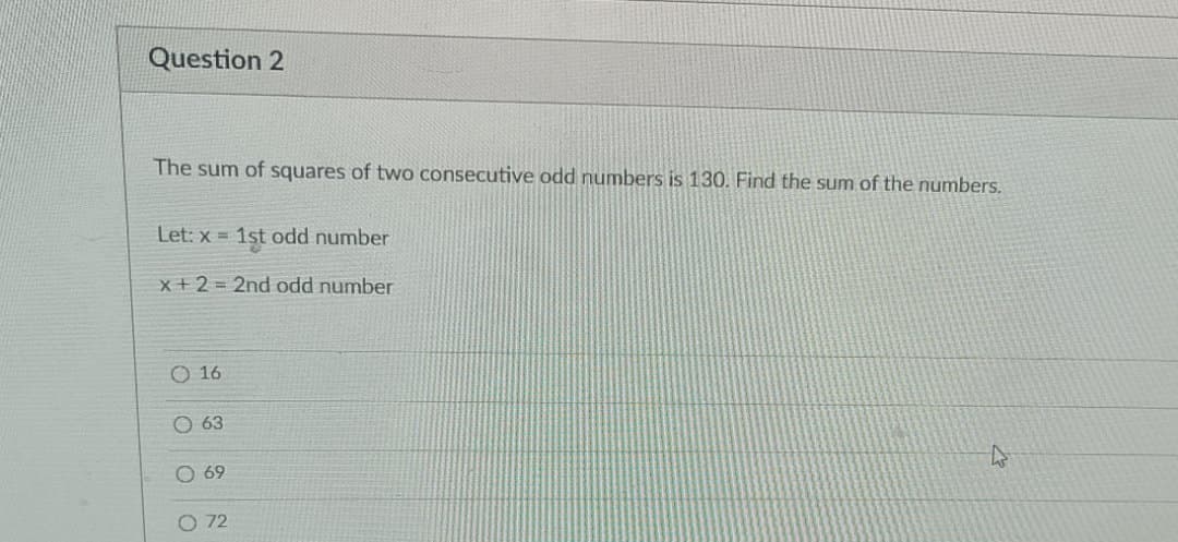 Question 2
The sum of squares of two consecutive odd numbers is 130. Find the sum of the numbers.
Let: x =
1st odd number
x+2 = 2nd odd number
O 16
O 63
O 69
O 72
