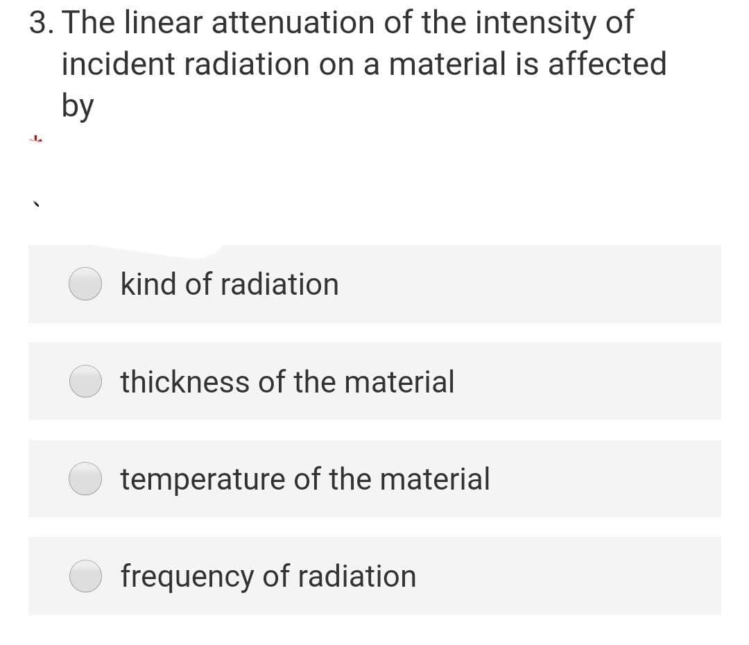 3. The linear attenuation of the intensity of
incident radiation on a material is affected
by
kind of radiation
thickness of the material
temperature of the material
frequency of radiation
