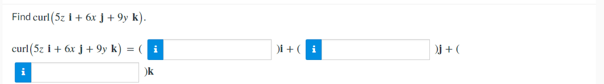 Find curl (5z i + 6x j + 9y k).
curl(5z i+ 6x j + 9y k)
(i
)i + ( i
)j + (
i
)k
