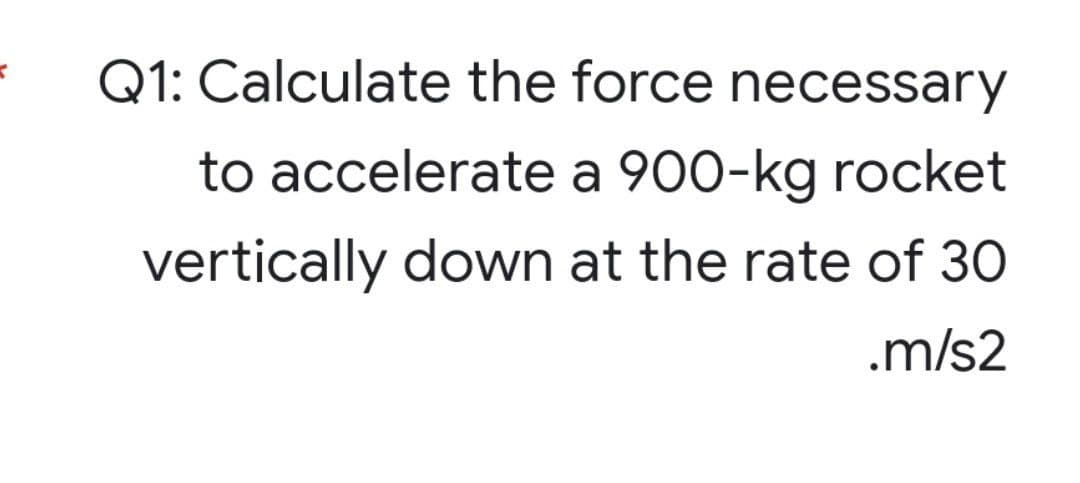 K
Q1: Calculate the force necessary
to accelerate a 900-kg rocket
vertically down at the rate of 30
.m/s2
