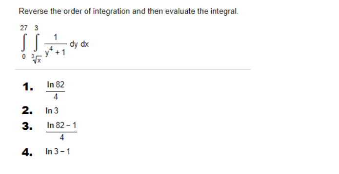 Reverse the order of integration and then evaluate the integral.
27 3
dy dx
1. In 82
4
In 3
In 82 - 1
2.
3.
4
4.
In 3-1
