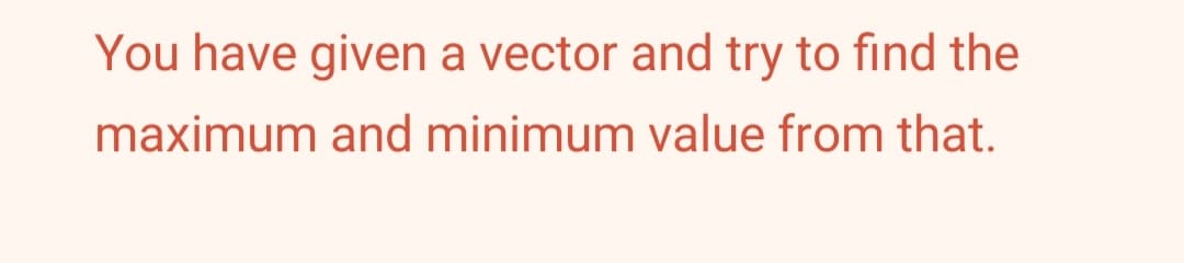 You have given a vector and try to find the
maximum and minimum value from that.
