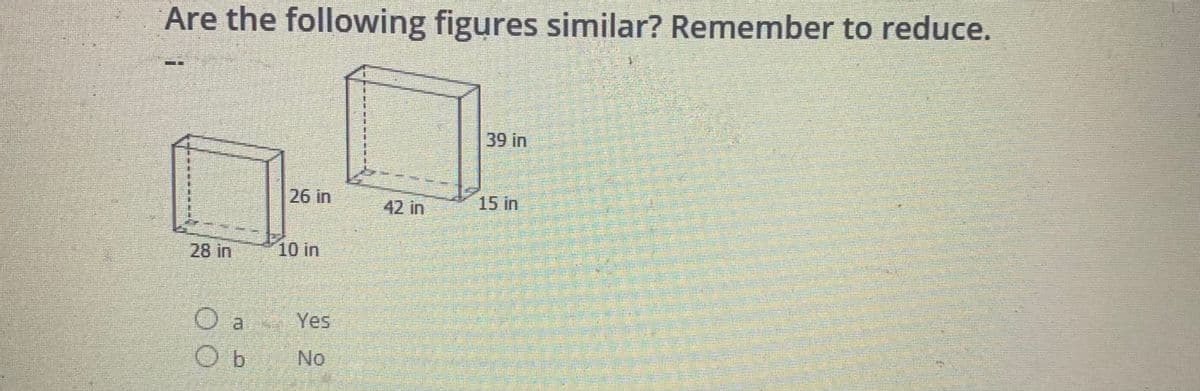 Are the following figures similar? Remember to reduce.
39 in
26 in
42 in
15 in
28 in
10 in
Yes
O b
No
