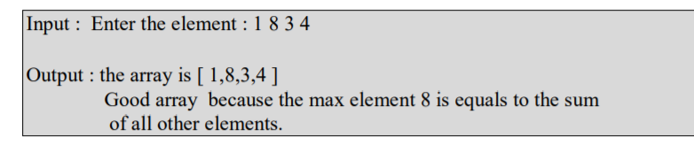 Input : Enter the element : 1 8 3 4
Output : the array is [ 1,8,3,4 ]
Good array because the max element 8 is equals to the sum
of all other elements.
