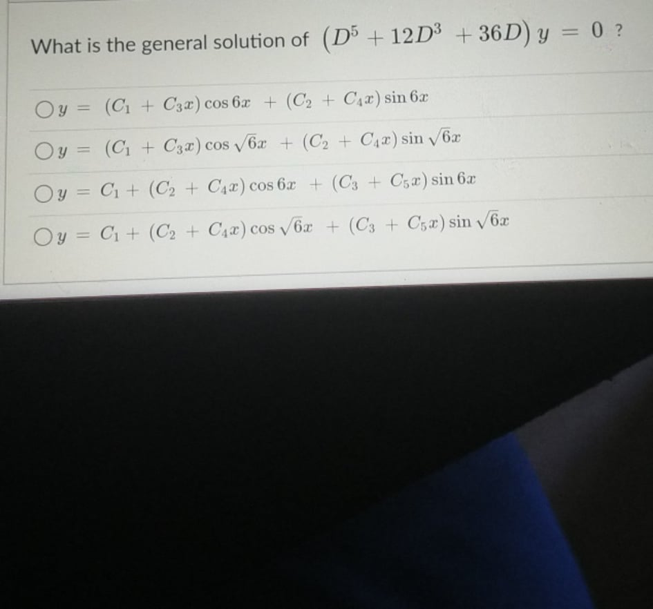 What is the general solution of (D3 +12D3 +36D) y = 0 ?
Oy = (C1 + C3x) cos 6x + (C2 + C4x) sin 6x
%3D
Oy = (C1 + C3x) cos 6x + (C2 + C4x) sin 6x
%3D
Oy = C1 + (C2 + C4x) cos 6x + (C3 + C5a) sin 6x
Oy = C1+ (C2 + C4x) cos v6x + (C3 + C5æ) sin v6x
V
%3D
