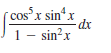 cosx sin“x
dx
1- sin?x
cos"x
