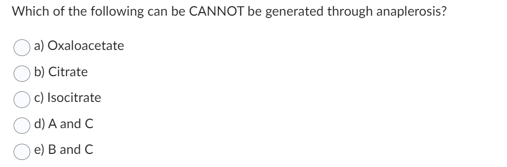Which of the following can be CANNOT be generated through anaplerosis?
a) Oxaloacetate
b) Citrate
c) Isocitrate
d) A and C
e) B and C