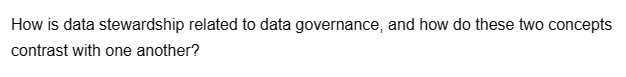 How is data stewardship related to data governance, and how do these two concepts
contrast with one another?