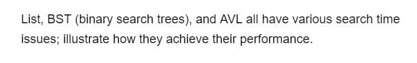 List, BST (binary search trees), and AVL all have various search time
issues; illustrate how they achieve their performance.