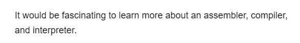 It would be fascinating to learn more about an assembler, compiler,
and interpreter.