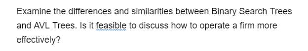 Examine the differences and similarities between Binary Search Trees
and AVL Trees. Is it feasible to discuss how to operate a firm more
effectively?