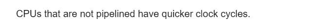 CPUs that are not pipelined have quicker clock cycles.