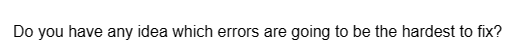 Do you have any idea which errors are going to be the hardest to fix?