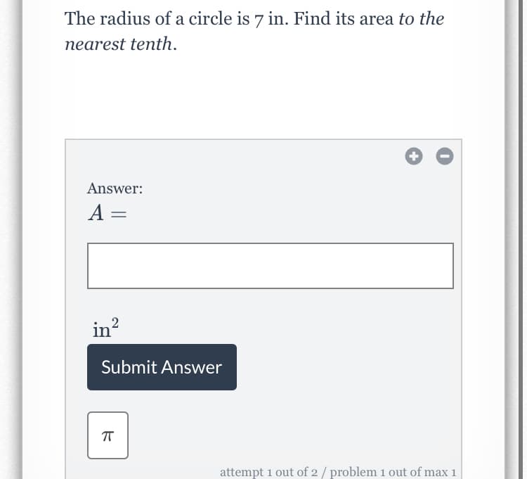 The radius of a circle is 7 in. Find its area to the
nearest tenth.
Answer:
A =
in?
Submit Answer
attempt 1 out of 2 / problem i out of max 1

