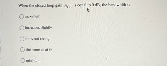 When the closed loop gain, Ac, is equal to 0 dB, the bandwidth is
O maximum
increases slightly
O does not change
the same as at fc
minimum
