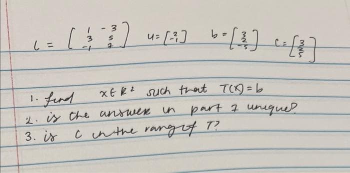 L =
(43) 4² (4)
u=
6. [²] [3]
b=
XE K² such that T(X) = b
1. Find
2. is the answek in
3. is
part 7 unique?
I in the rangif T?