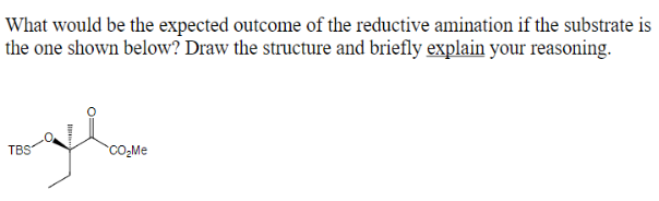 What would be the expected outcome of the reductive amination if the substrate is
the one shown below? Draw the structure and briefly explain your reasoning.
རྒྱ་ཡིག་..
TBS