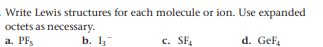 Write Lewis structures for each molecule or ion. Use expanded
octets as necessary.
a. PFs
b. 5
c. SF.
d. GeF
