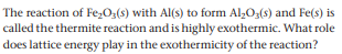 The reaction of FeO3(s) with Al(s) to form Al,O(s) and Fe(s) is
called the thermite reaction and is highly exothermic. What role
does lattice energy play in the exothermicity of the reaction?
