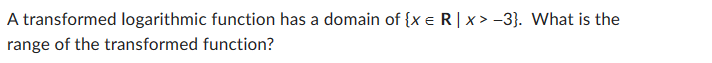 A transformed logarithmic function has a domain of {x = R | x>-3}. What is the
range of the transformed function?
