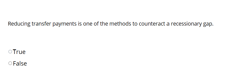 Reducing transfer payments is one of the methods to counteract a recessionary gap.
O True
O False