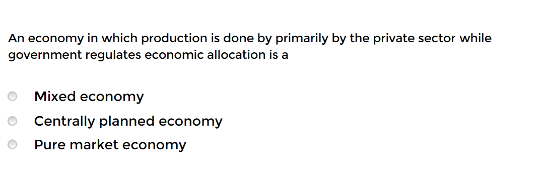 An economy in which production is done by primarily by the private sector while
government regulates economic allocation is a
Mixed economy
Centrally planned economy
Pure market economy