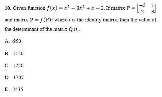 -3
10. Given function f(x) = x3 – 3x² + x – 2. If matrix P
31
and matrix Q = f(P)i where i is the identity matrix, then the value of
the determinant of the matrix Q is.
A. -950
В.-1150
C. -1250
D. -1707
E. -2435
