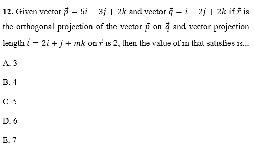 12. Given vector p = 5i – 3j + 2k and vector i = i – 2j + 2k if ř is
the orthogonal projection of the vector p on à and vector projection
length i = 2i + j+ mk on † is 2, then the value of m that satisfies is.
А.З
В. 4
С.5
D. 6
E. 7
