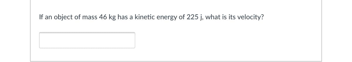 If an object of mass 46 kg has a kinetic energy of 225 j, what is its velocity?
