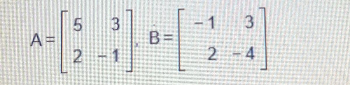 A =
5
2
3
1
B=
1
3
2 – 4