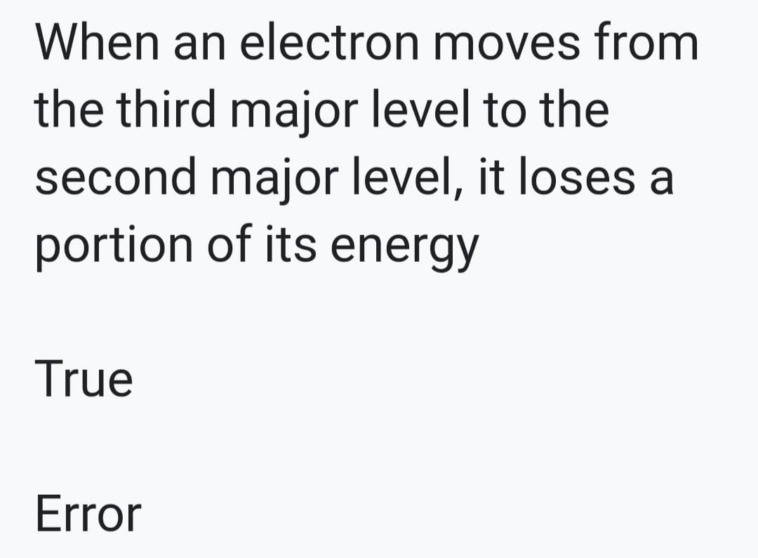 When an electron moves from
the third major level to the
second major level, it loses a
portion of its energy
True
Error
