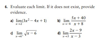 6. Evaluate each limit. If it does not exist, provide
evidence.
5x + 40
a) lim(3x2 – 4x + 1)
b) lim
x-8 x + 8
x+2
2х — 9
) lim Vx - 6
d) lim
х+3 х — 3
