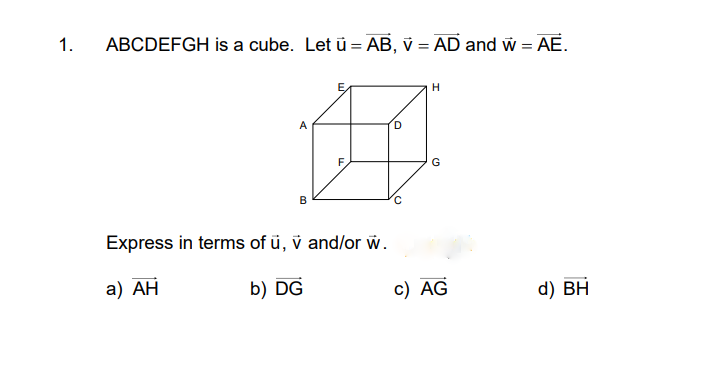 1.
ABCDEFGH is a cube. Let ü = AB, v = AD and w = AE.
A
F.
G
B
Express in terms of ü, v and/or W.
a) AH
b) DG
c) AG
d) BH
