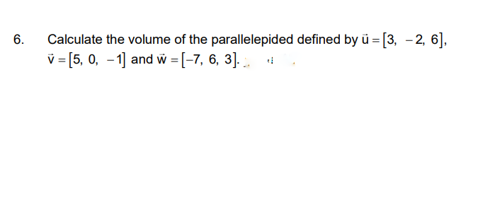 Calculate the volume of the parallelepided defined by ü = [3, -2, 6],
v = [5, 0, -1] and w = [-7, 6, 3]. ..
6.
