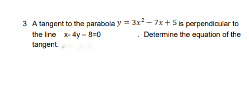 3 A tangent to the parabola y = 3x² – 7x + 5 is perpendicular to
the line x- 4y – 8=0
Determine the equation of the
tangent.
