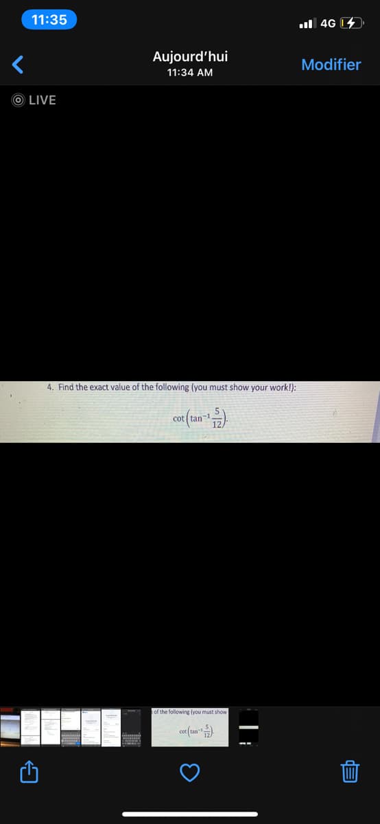 11:35
l 4G 14
Aujourd'hui
Modifier
11:34 AM
O LIVE
4. Find the exact value of the following (you must show your work!):
cot
of the following (you must show
