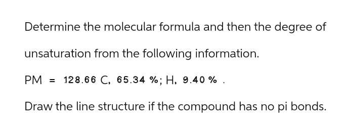 Determine the molecular formula and then the degree of
unsaturation from the following information.
PM 128.66 C, 65.34 %; H, 9.40 %.
Draw the line structure if the compound has no pi bonds.