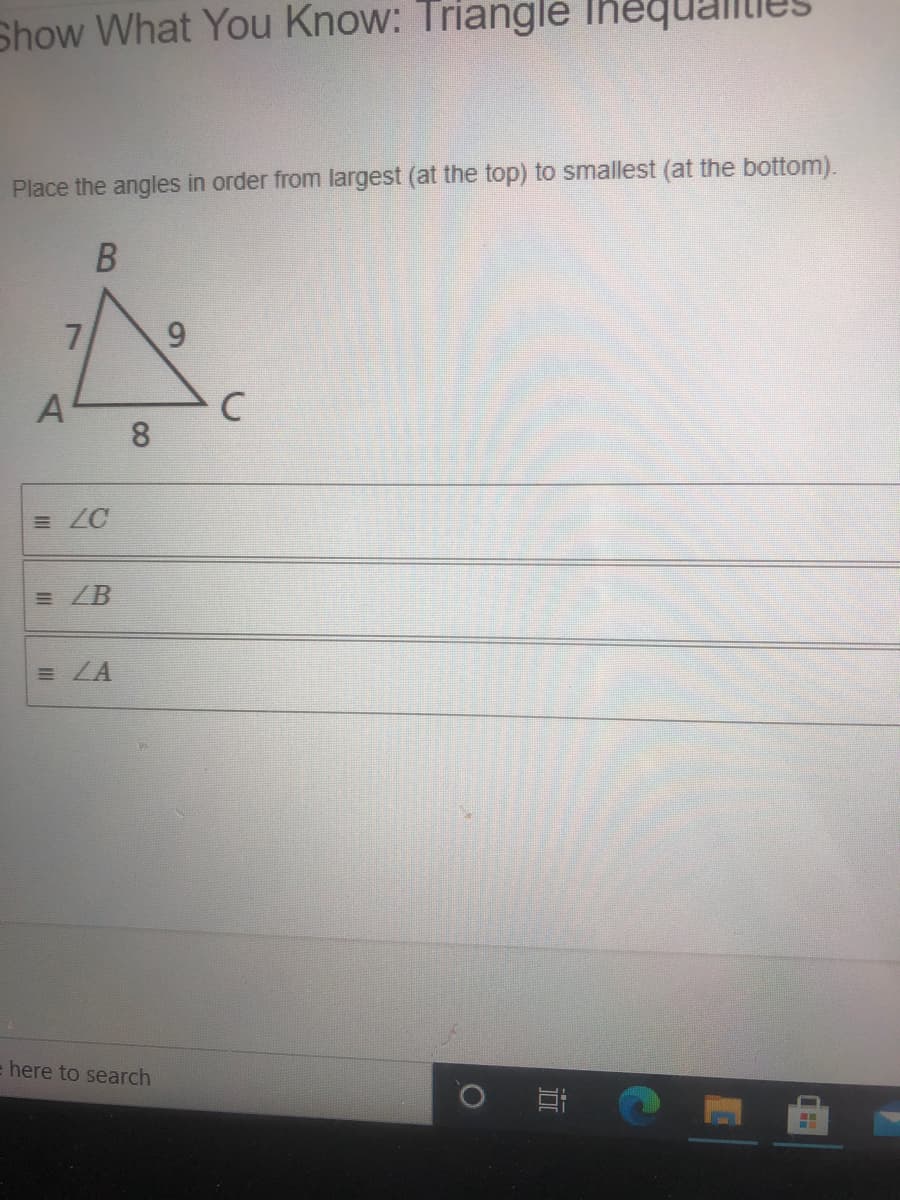 Show What You Know: Triangle Ihequalities
Place the angles in order from largest (at the top) to smallest (at the bottom).
7,
8.
= ZC
E LA
e here to search
9.
B
A.
