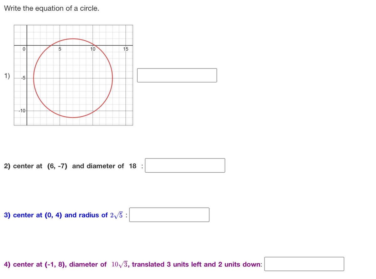 Write the equation of a circle.
1)
5
10
-5
O
0
-10-
15
2) center at (6, -7) and diameter of 18:
3) center at (0, 4) and radius of 2√5:
4) center at (-1, 8), diameter of 10√3, translated 3 units left and 2 units down: