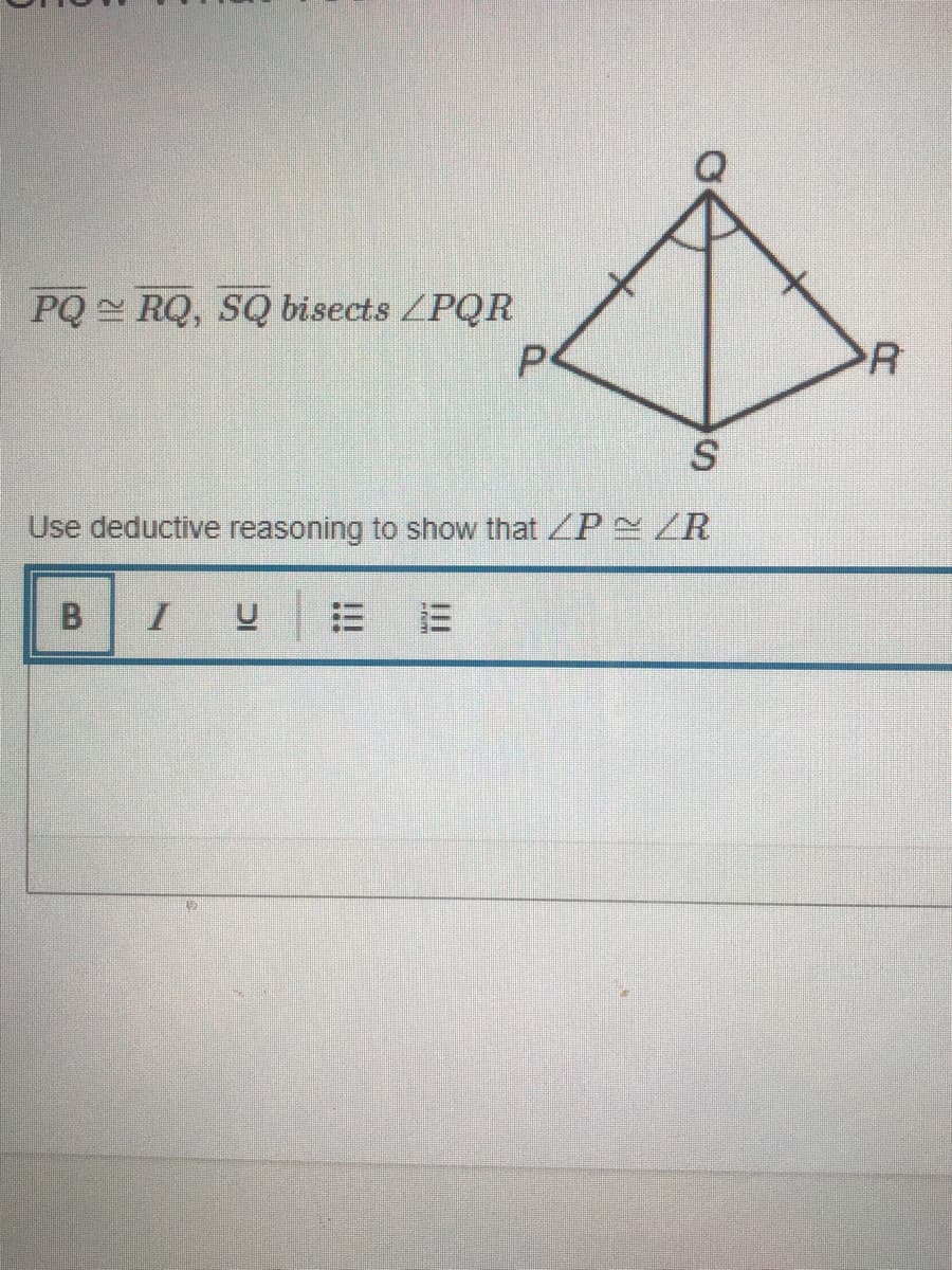 PQ RQ, SQ bisects ZPQR
R
Use deductive reasoning to show that /P ZR
