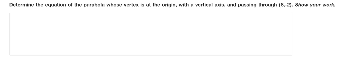 Determine the equation of the parabola whose vertex is at the origin, with a vertical axis, and passing through (8,-2). Show your work.