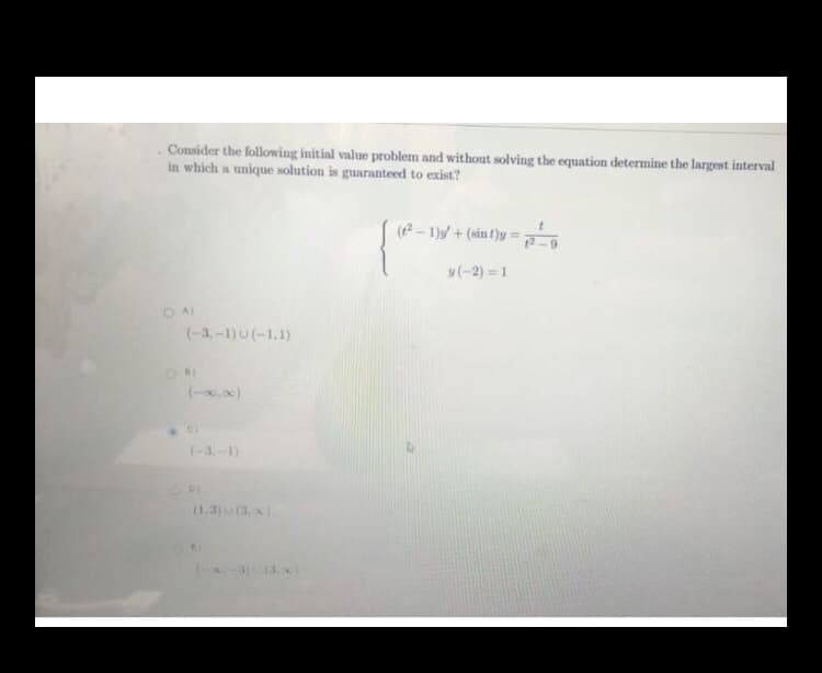 Consider the following initial value problem and without solving the equation determine the largest interval
in which a unique solution is guaranteed to exist?
(2- 1)y + (sin t)y =
9.
y(-2) = 1
O A)
(-3,-1)u(-1.1)
(-3.-1)
