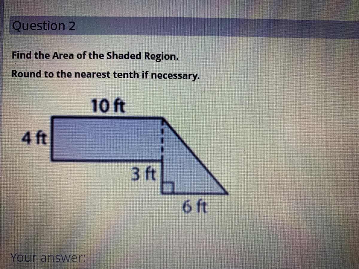 Question 2
Find the Area of the Shaded Region.
Round to the nearest tenth if necessary.
10 ft
4 ft
3 ft
6 ft
Your answer:
