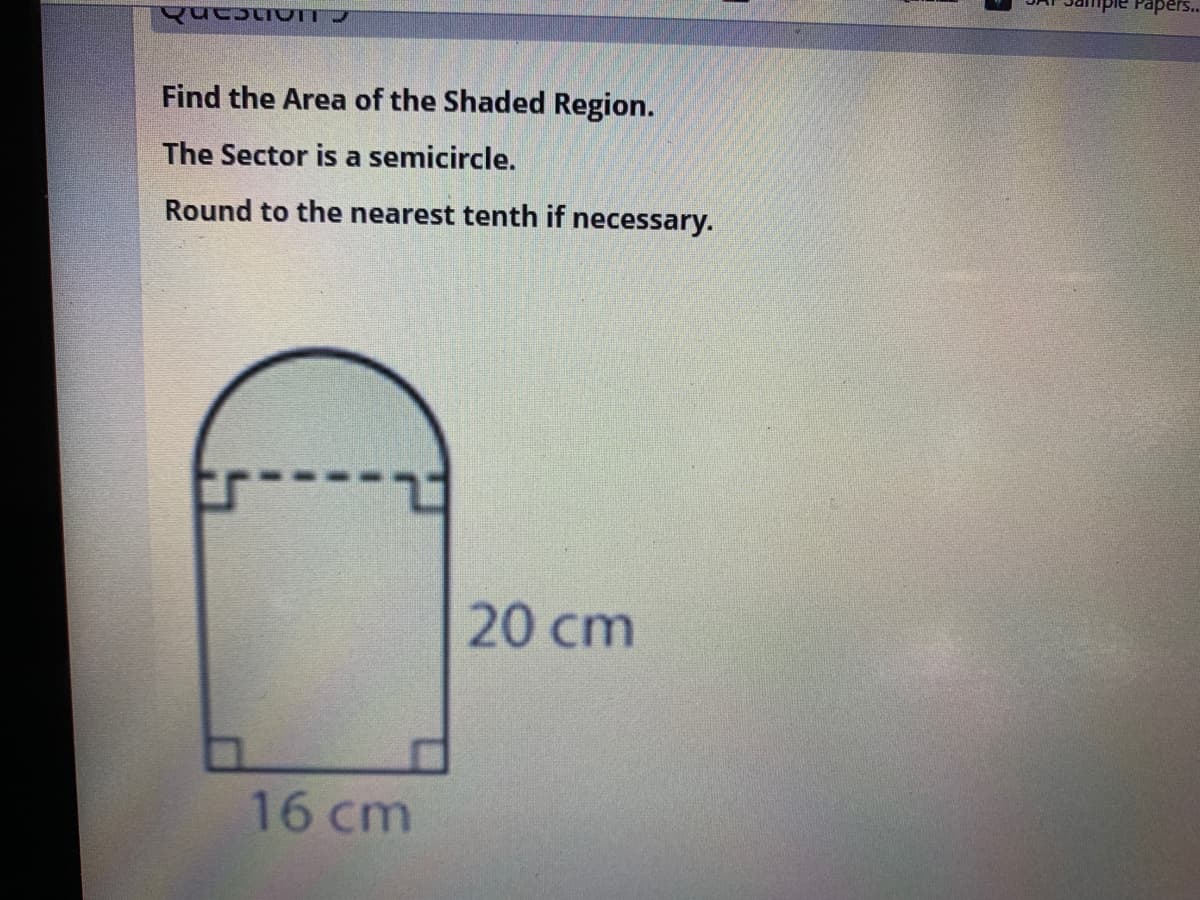 Pape
Find the Area of the Shaded Region.
The Sector is a semicircle.
Round to the nearest tenth if necessary.
20 cm
16 cm
