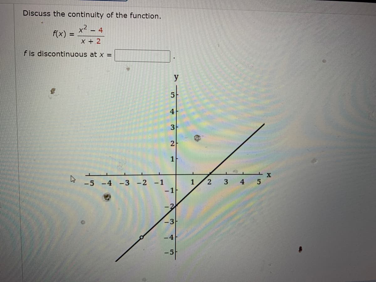 Discuss the continuity of the function.
x²-
f(x):
=
- 4
x + 2
f is discontinuous at x =
2
-5 -4 -3 -2 -1
5
4
3
2
1
-1
-21
-3
-4
-5-
#
1
2 3
*
4
5
X