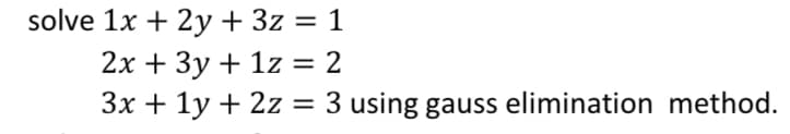 solve 1x + 2y + 3z = 1
2x + 3y + 1z = 2
3x + 1y + 2z = 3 using gauss elimination method.
%3D
