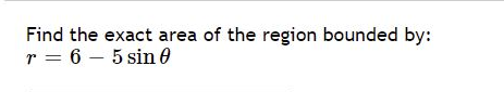 Find the exact area of the region bounded by:
r = 6 – 5 sin 0
